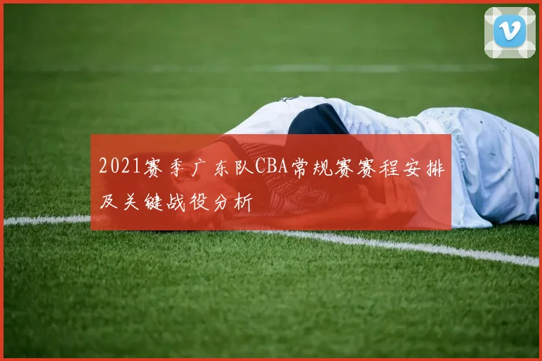 2021赛季广东队CBA常规赛赛程安排及关键战役分析