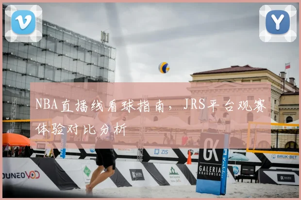 NBA直播线看球指南，JRS平台观赛体验对比分析