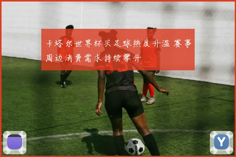 卡塔尔世界杯买足球热度升温 赛事周边消费需求持续攀升