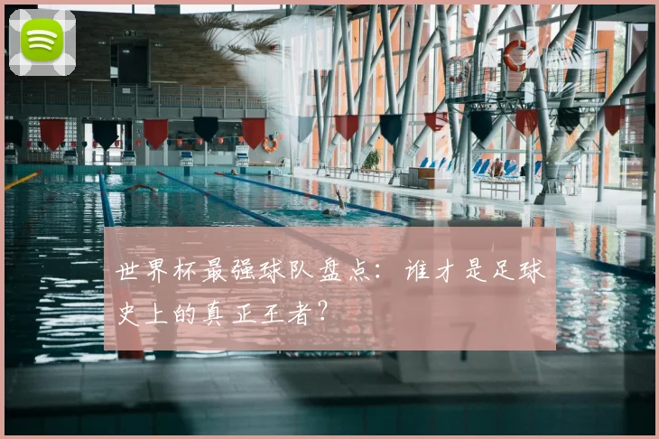 世界杯最强球队盘点：谁才是足球史上的真正王者？
