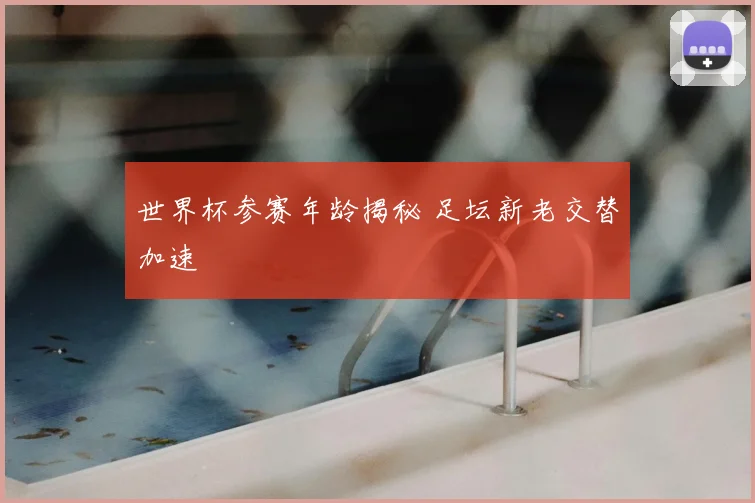 世界杯参赛年龄揭秘 足坛新老交替加速