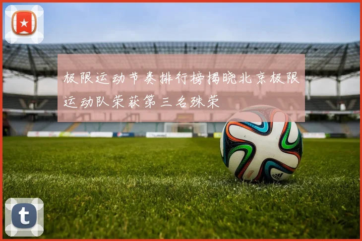 极限运动节奏排行榜揭晓北京极限运动队荣获第三名殊荣