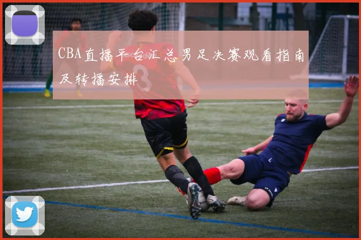 CBA直播平台汇总男足决赛观看指南及转播安排