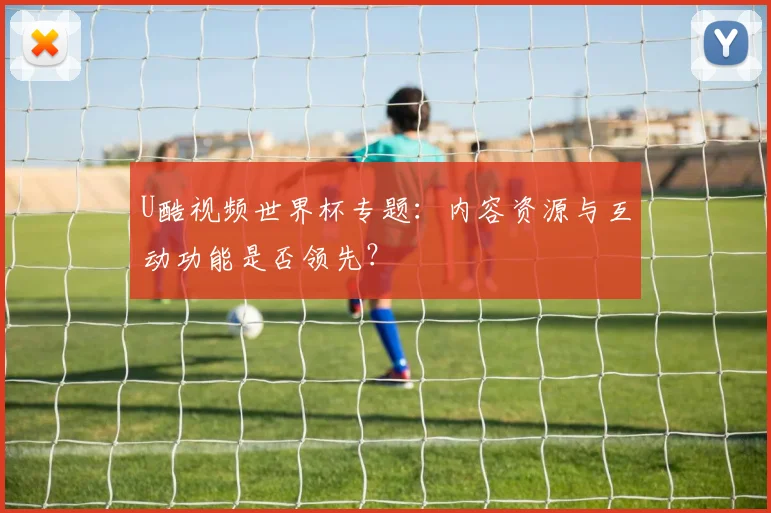U酷视频世界杯专题:内容资源与互动功能是否领先?