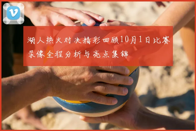 湖人热火对决精彩回顾10月1日比赛录像全程分析与亮点集锦