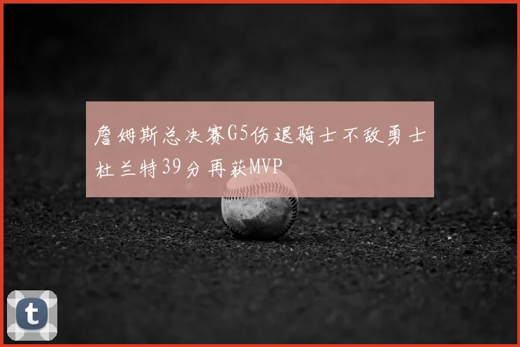 詹姆斯总决赛G5伤退骑士不敌勇士杜兰特39分再获MVP