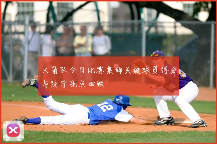 火箭队今日比赛集锦关键球员得分与防守亮点回顾
