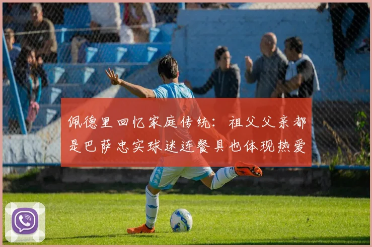 佩德里回忆家庭传统：祖父父亲都是巴萨忠实球迷连餐具也体现热爱