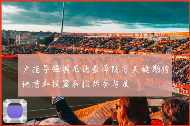卢指导强调尼德豪泽防守关键期待他增加投篮和挡拆参与度