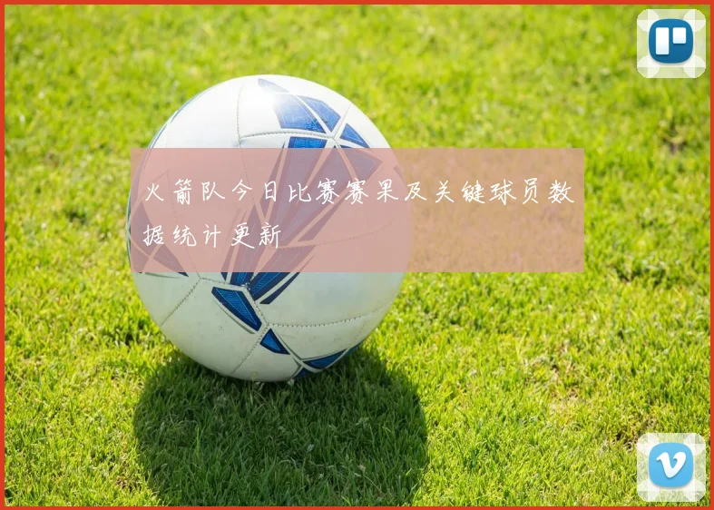 火箭队今日比赛赛果及关键球员数据统计更新