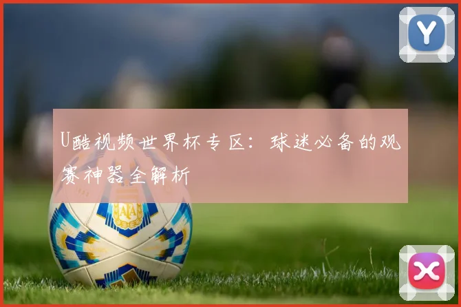 U酷视频世界杯专区:球迷必备的观赛神器全解析