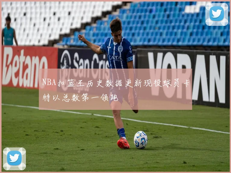 NBA扣篮王历史数据更新现役球员卡特以总数第一领跑