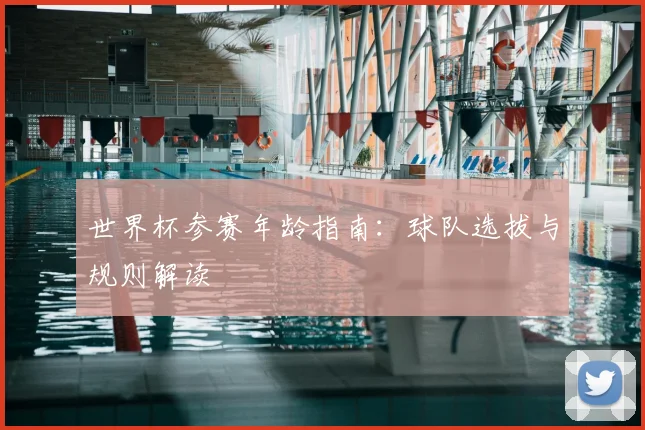 世界杯参赛年龄指南：球队选拔与规则解读
