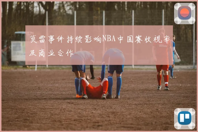 莫雷事件持续影响NBA中国赛收视率及商业合作