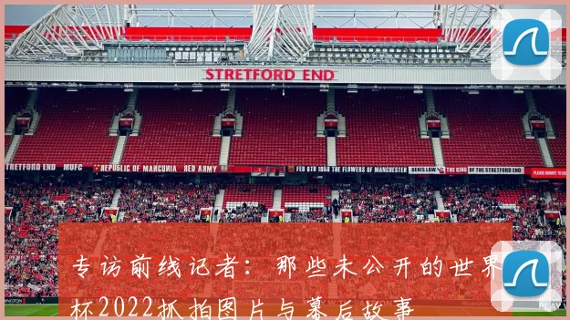 专访前线记者：那些未公开的世界杯2022抓拍图片与幕后故事