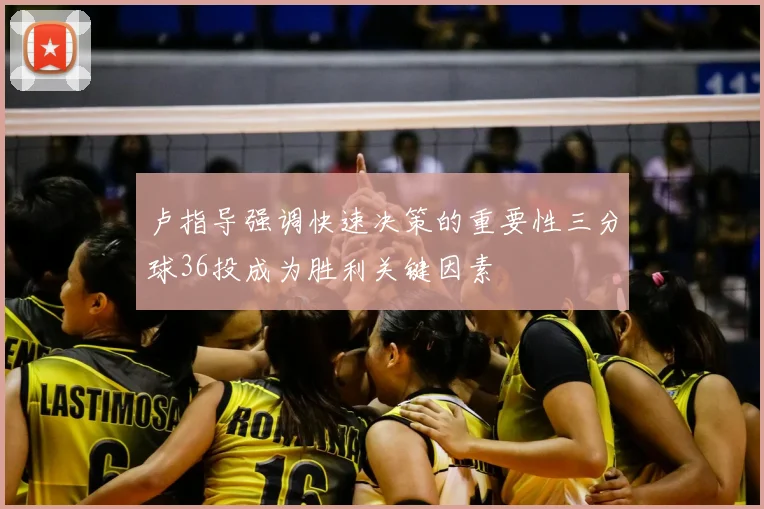 卢指导强调快速决策的重要性三分球36投成为胜利关键因素