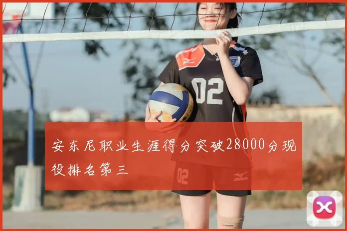 安东尼职业生涯得分突破28000分现役排名第三