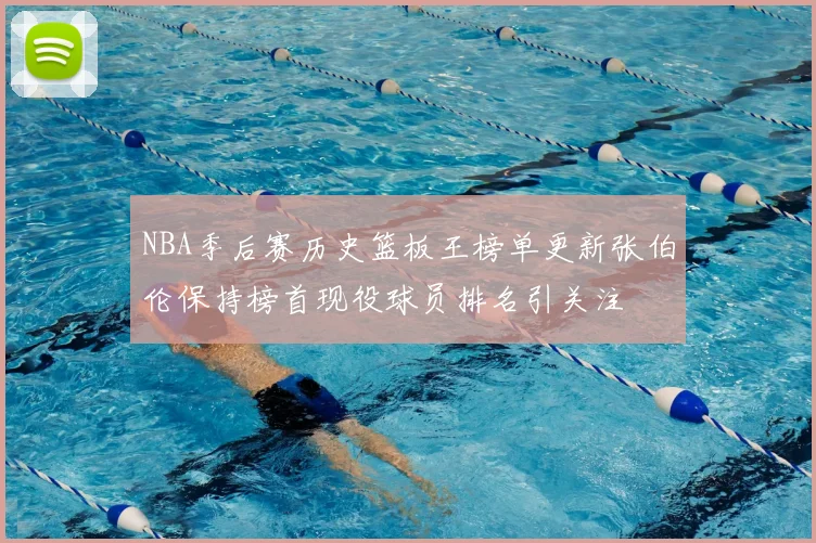 NBA季后赛历史篮板王榜单更新张伯伦保持榜首现役球员排名引关注