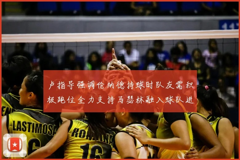 卢指导强调伦纳德持球时队友需积极跑位全力支持马瑟林融入球队进攻体系