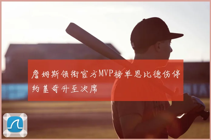 詹姆斯领衔官方MVP榜单恩比德伤停约基奇升至次席