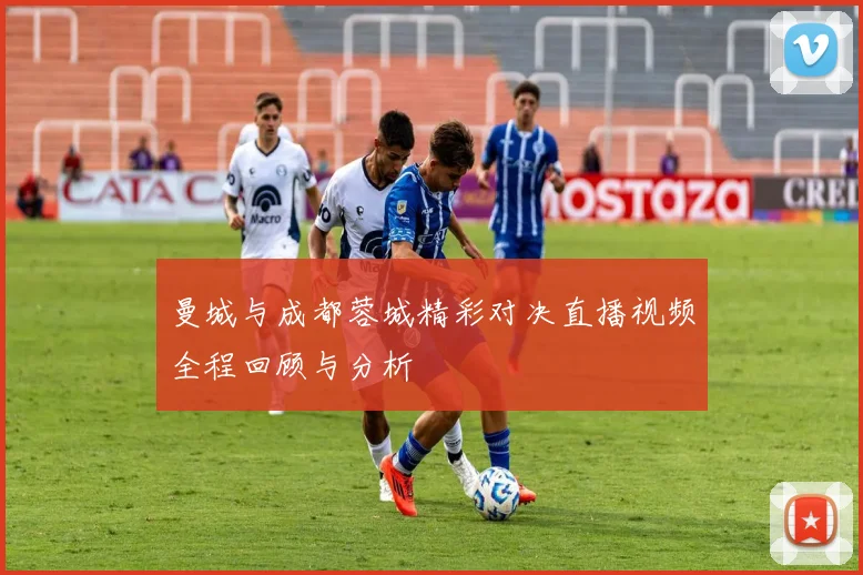 曼城与成都蓉城精彩对决直播视频全程回顾与分析