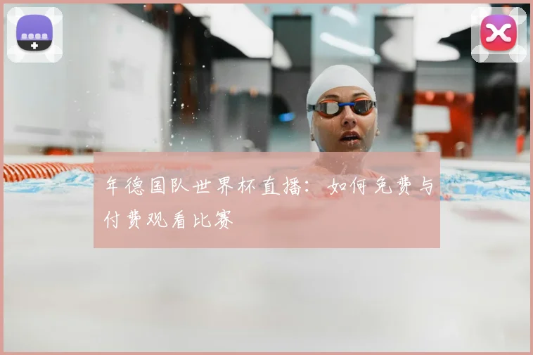 年德国队世界杯直播:如何免费与付费观看比赛
