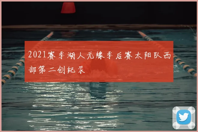 2021赛季湖人无缘季后赛太阳队西部第二创纪录