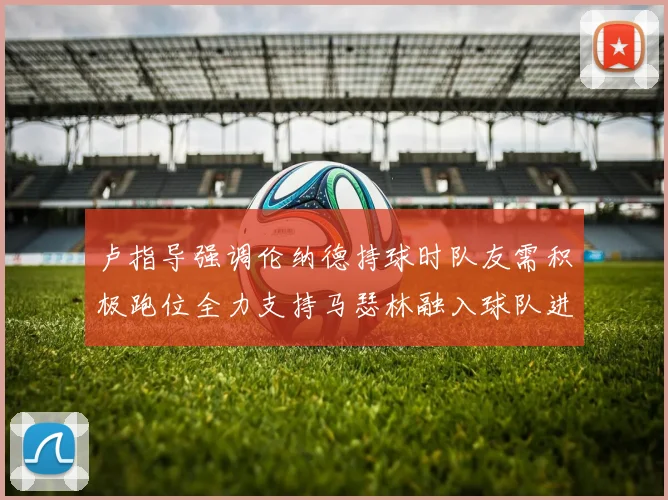 卢指导强调伦纳德持球时队友需积极跑位全力支持马瑟林融入球队进攻体系