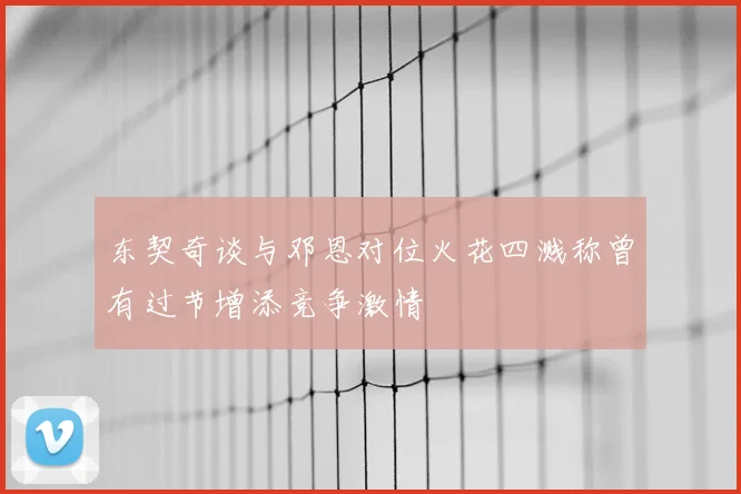 东契奇谈与邓恩对位火花四溅称曾有过节增添竞争激情