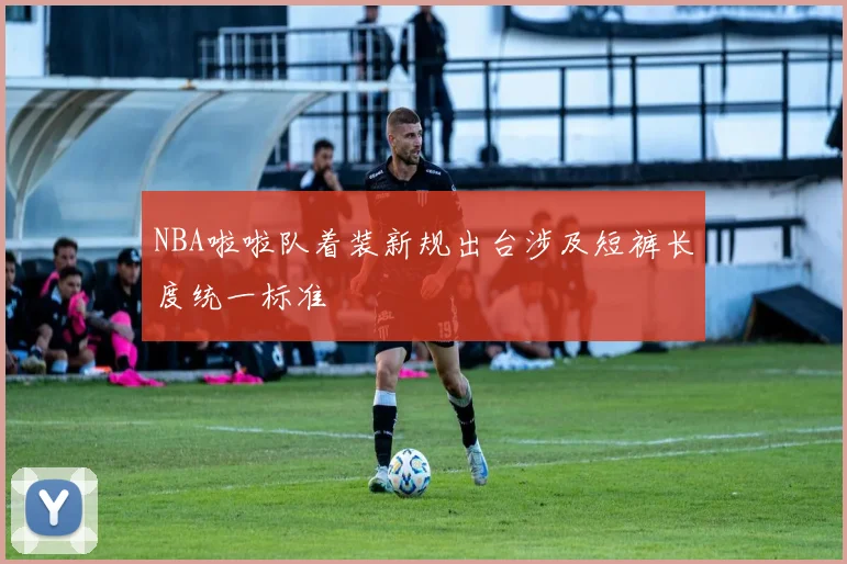 NBA啦啦队着装新规出台涉及短裤长度统一标准