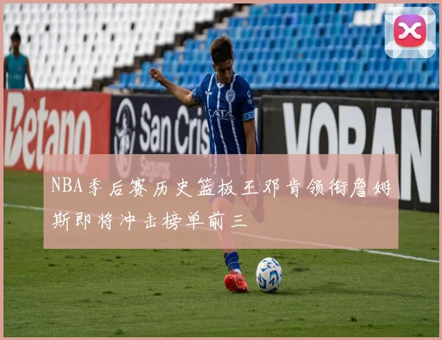 NBA季后赛历史篮板王邓肯领衔詹姆斯即将冲击榜单前三