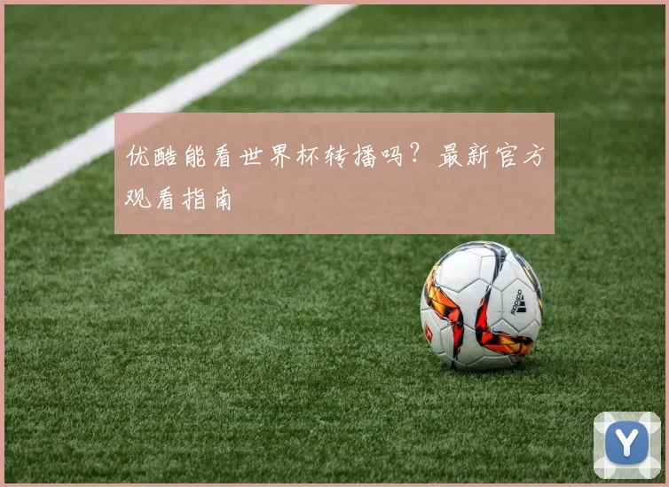 优酷能看世界杯转播吗?最新官方观看指南