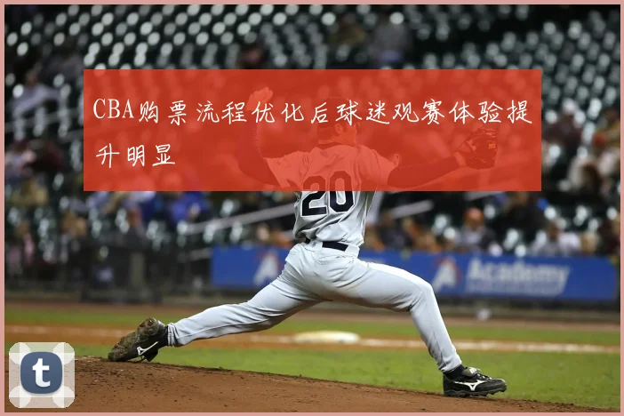 CBA购票流程优化后球迷观赛体验提升明显