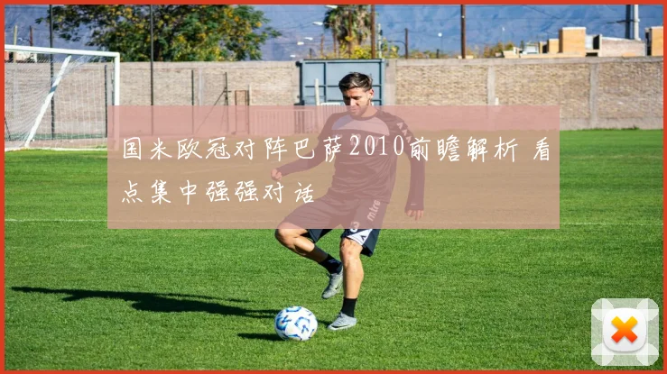 国米欧冠对阵巴萨2010前瞻解析 看点集中强强对话
