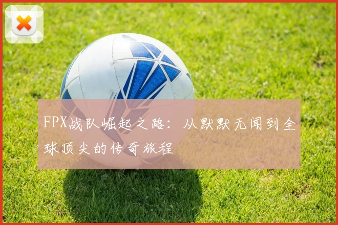 FPX战队崛起之路:从默默无闻到全球顶尖的传奇旅程