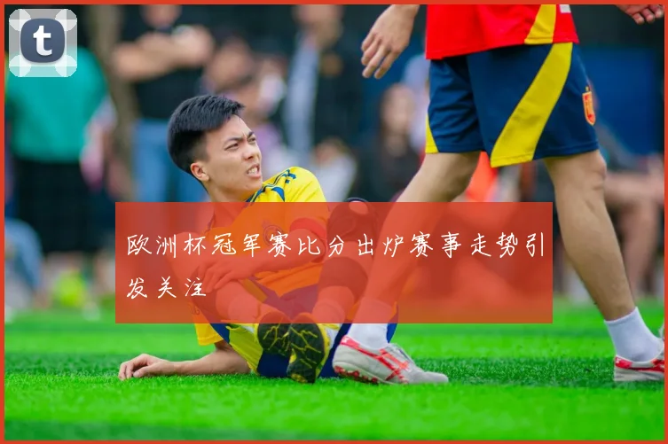 欧洲杯冠军赛比分出炉赛事走势引发关注