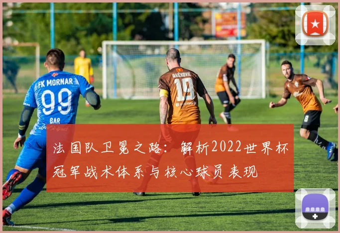 法国队卫冕之路：解析2022世界杯冠军战术体系与核心球员表现
