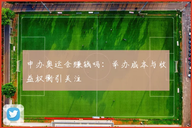 申办奥运会赚钱吗：举办成本与收益权衡引关注