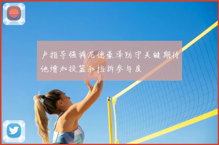 卢指导强调尼德豪泽防守关键期待他增加投篮和挡拆参与度