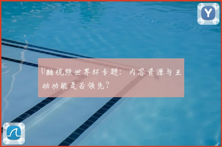 U酷视频世界杯专题:内容资源与互动功能是否领先?