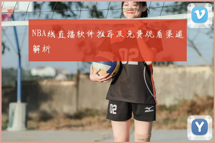 NBA线直播软件推荐及免费观看渠道解析