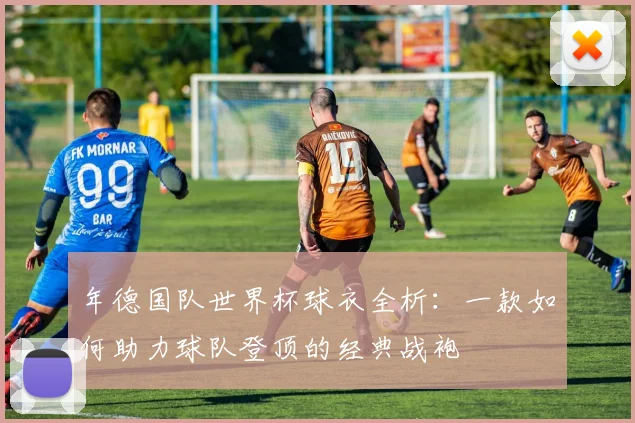 年德国队世界杯球衣全析：一款如何助力球队登顶的经典战袍