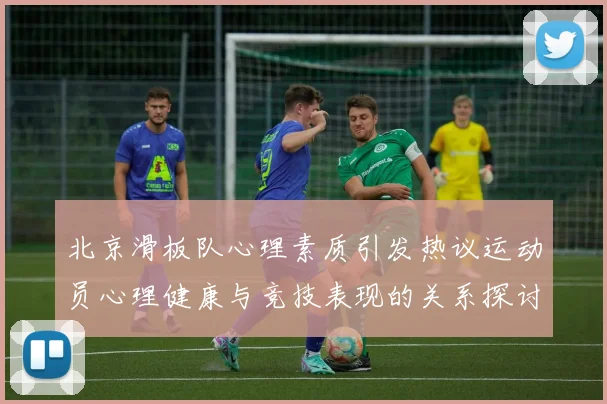 北京滑板队心理素质引发热议运动员心理健康与竞技表现的关系探讨