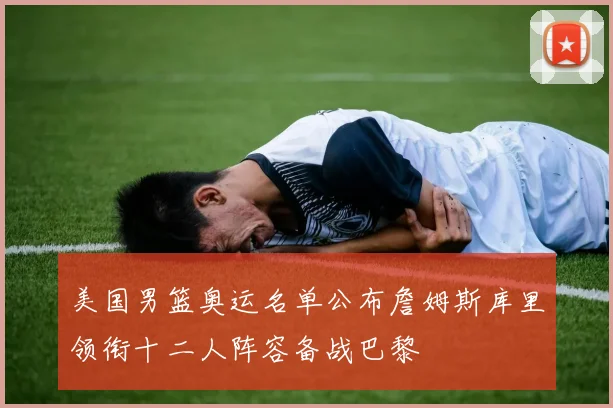 美国男篮奥运名单公布詹姆斯库里领衔十二人阵容备战巴黎