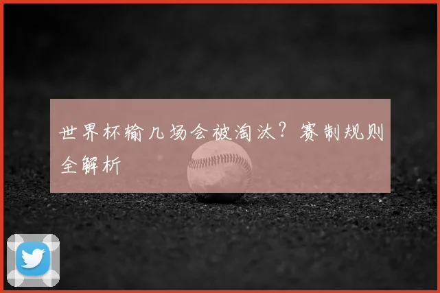 世界杯输几场会被淘汰？赛制规则全解析