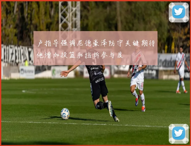 卢指导强调尼德豪泽防守关键期待他增加投篮和挡拆参与度