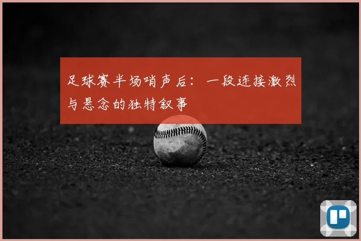 足球赛半场哨声后：一段连接激烈与悬念的独特叙事