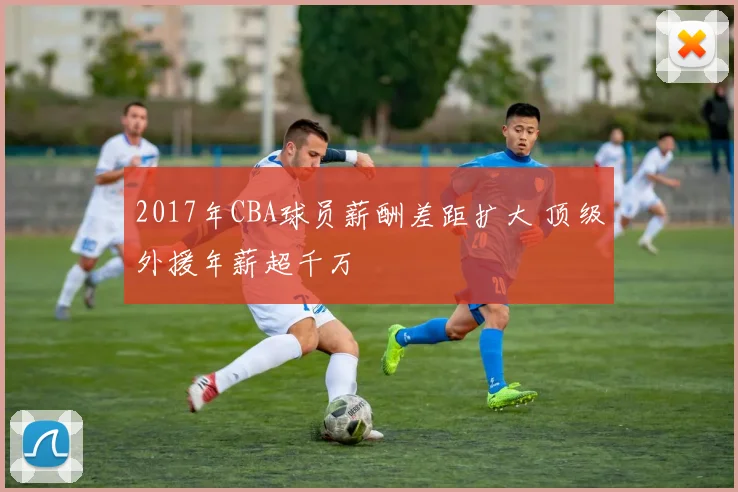 2017年CBA球员薪酬差距扩大 顶级外援年薪超千万